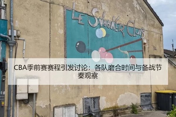 CBA季前赛赛程引发讨论：各队磨合时间与备战节奏观察